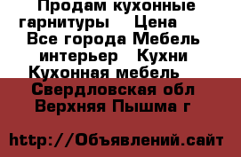 Продам кухонные гарнитуры! › Цена ­ 1 - Все города Мебель, интерьер » Кухни. Кухонная мебель   . Свердловская обл.,Верхняя Пышма г.